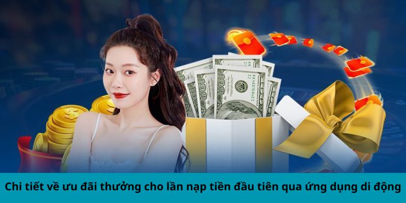 Chi tiết về ưu đãi thưởng cho lần nạp tiền đầu tiên qua ứng dụng di động