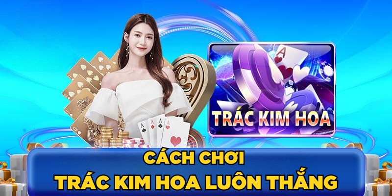 Cách chơi Trác Kim Hoa luôn thắng